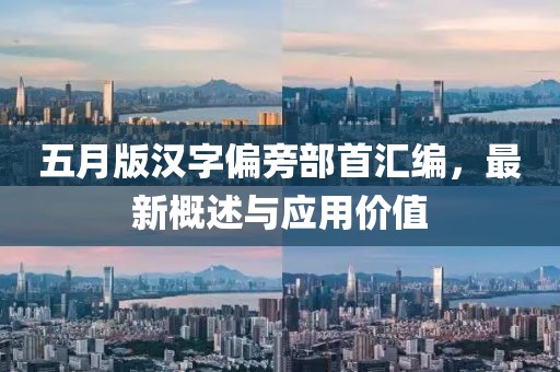 五月版汉字偏旁部首汇编，最新概述与应用价值