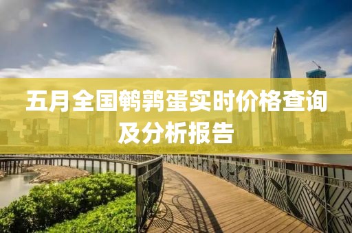 五月全国鹌鹑蛋实时价格查询及分析报告