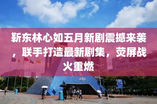 靳东林心如五月新剧震撼来袭，联手打造最新剧集，荧屏战火重燃