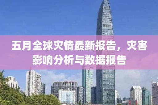 五月全球灾情最新报告，灾害影响分析与数据报告