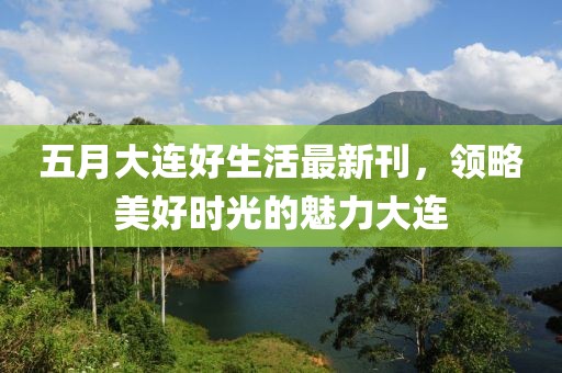 五月大连好生活最新刊，领略美好时光的魅力大连