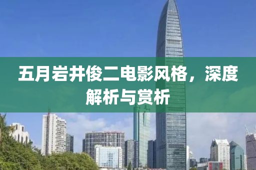 五月岩井俊二电影风格，深度解析与赏析