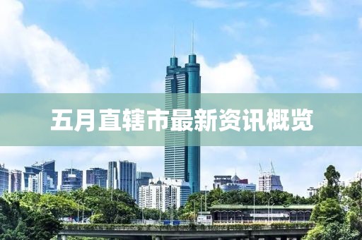 五月直辖市最新资讯概览