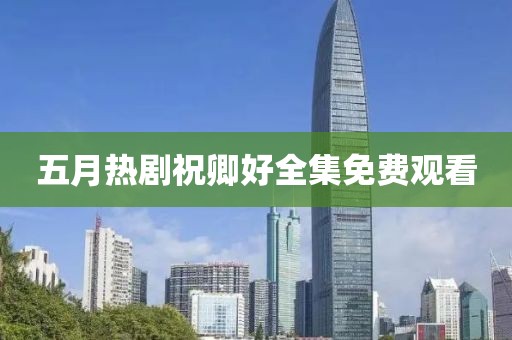 五月热剧祝卿好全集免费观看