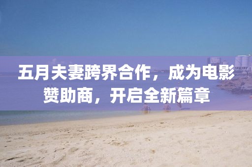 五月夫妻跨界合作，成为电影赞助商，开启全新篇章