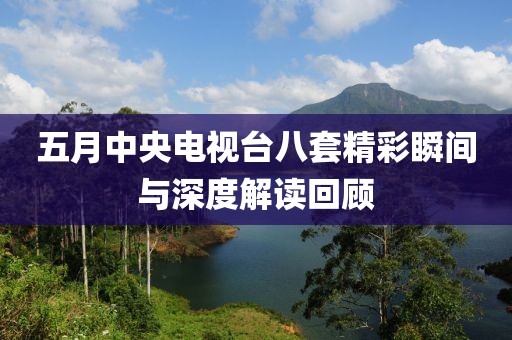 五月中央电视台八套精彩瞬间与深度解读回顾