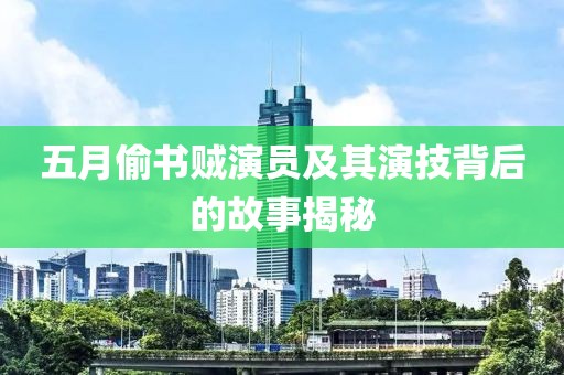五月偷书贼演员及其演技背后的故事揭秘