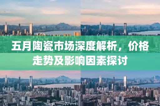 五月陶瓷市场深度解析，价格走势及影响因素探讨