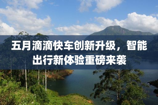 五月滴滴快车创新升级，智能出行新体验重磅来袭