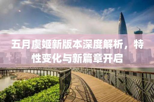 五月虞姬新版本深度解析，特性变化与新篇章开启