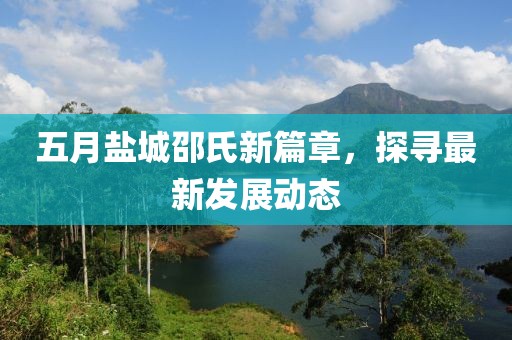 五月盐城邵氏新篇章，探寻最新发展动态