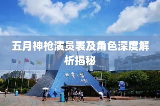 五月神枪演员表及角色深度解析揭秘