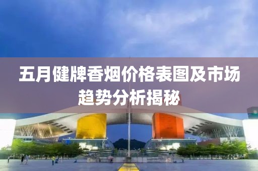 五月健牌香烟价格表图及市场趋势分析揭秘