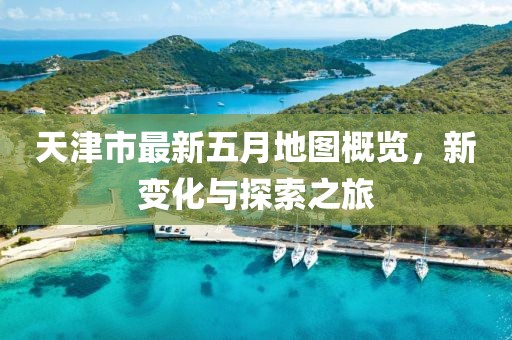 天津市最新五月地图概览，新变化与探索之旅
