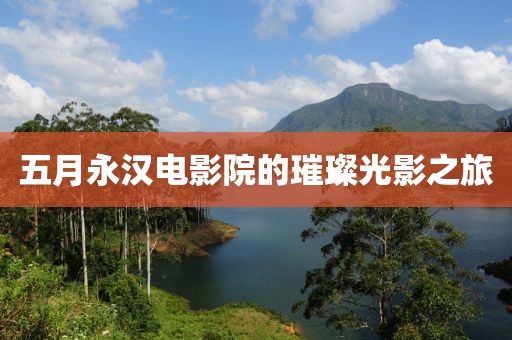 五月永汉电影院的璀璨光影之旅