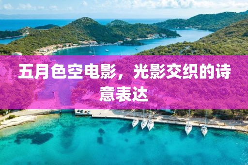五月色空电影，光影交织的诗意表达