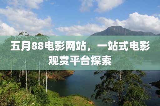 五月88电影网站，一站式电影观赏平台探索