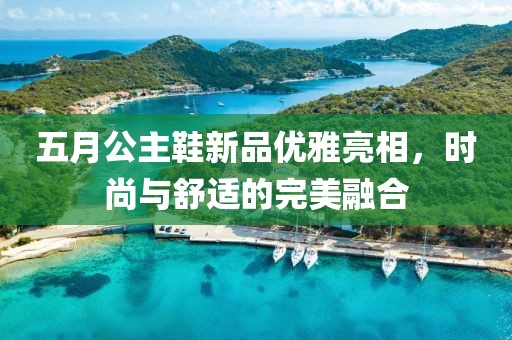 五月公主鞋新品优雅亮相，时尚与舒适的完美融合