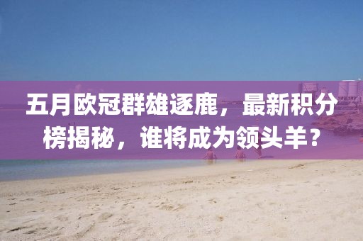 五月欧冠群雄逐鹿，最新积分榜揭秘，谁将成为领头羊？