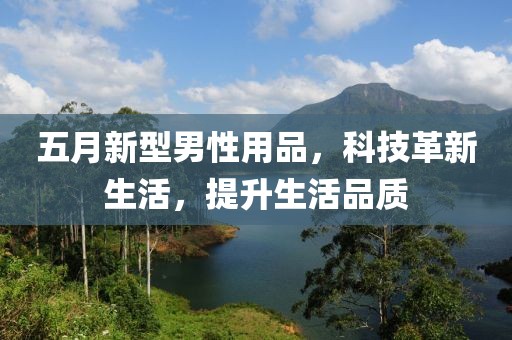 五月新型男性用品，科技革新生活，提升生活品质