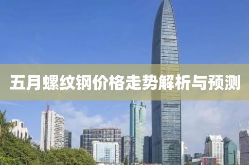 五月螺纹钢价格走势解析与预测