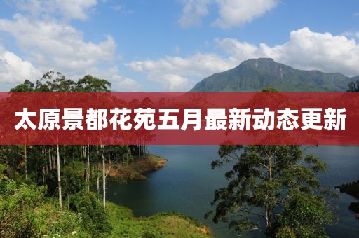 太原景都花苑五月最新动态更新