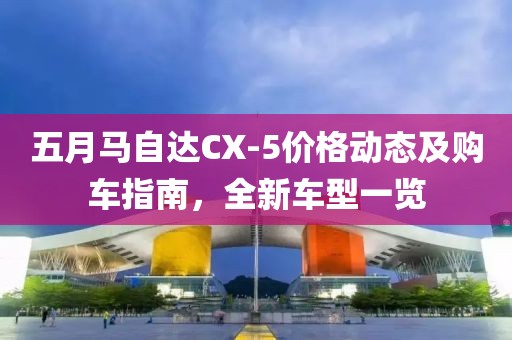 五月马自达CX-5价格动态及购车指南，全新车型一览