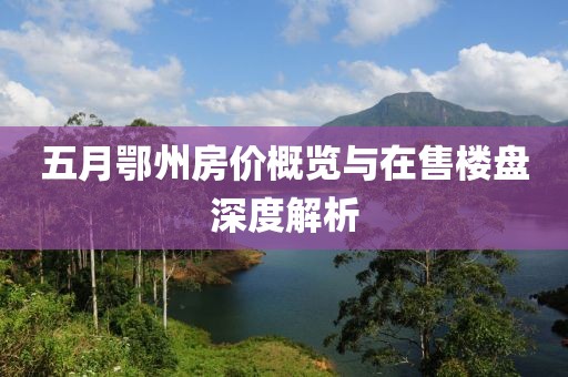 五月鄂州房价概览与在售楼盘深度解析
