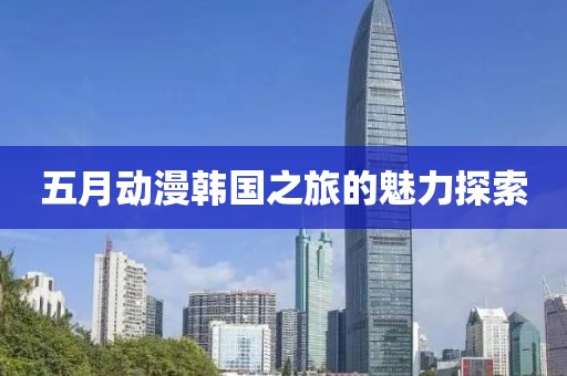 五月动漫韩国之旅的魅力探索