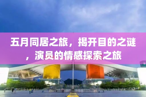 五月同居之旅，揭开目的之谜，演员的情感探索之旅