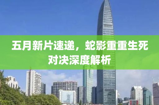 五月新片速递，蛇影重重生死对决深度解析