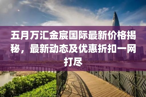 五月万汇金宸国际最新价格揭秘，最新动态及优惠折扣一网打尽