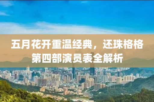 五月花开重温经典，还珠格格第四部演员表全解析