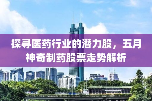 探寻医药行业的潜力股，五月神奇制药股票走势解析