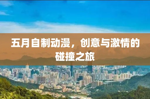 五月自制动漫，创意与激情的碰撞之旅