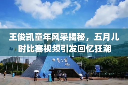 王俊凯童年风采揭秘，五月儿时比赛视频引发回忆狂潮