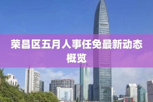 荣昌区五月人事任免最新动态概览