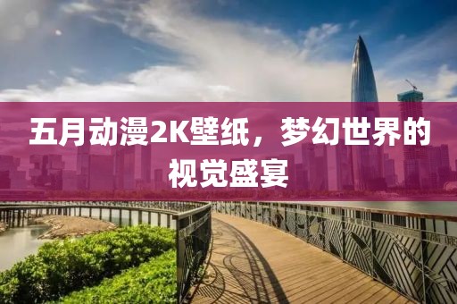 五月动漫2K壁纸，梦幻世界的视觉盛宴