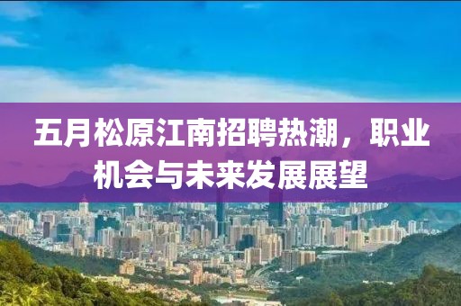 五月松原江南招聘热潮，职业机会与未来发展展望