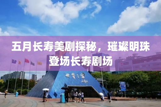 五月长寿美剧探秘，璀璨明珠登场长寿剧场