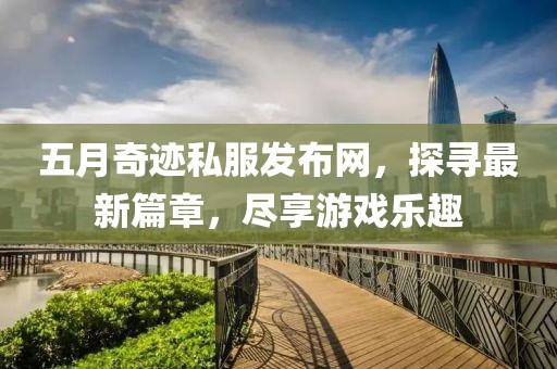 五月奇迹私服发布网，探寻最新篇章，尽享游戏乐趣