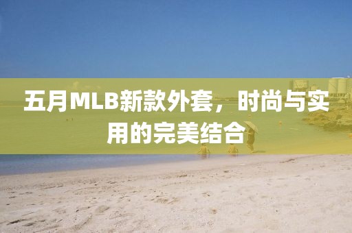 五月MLB新款外套，时尚与实用的完美结合