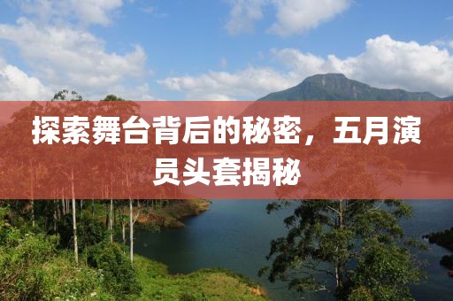 探索舞台背后的秘密，五月演员头套揭秘