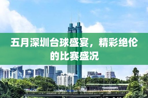 五月深圳台球盛宴，精彩绝伦的比赛盛况