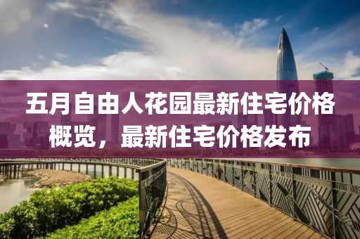 五月自由人花园最新住宅价格概览，最新住宅价格发布