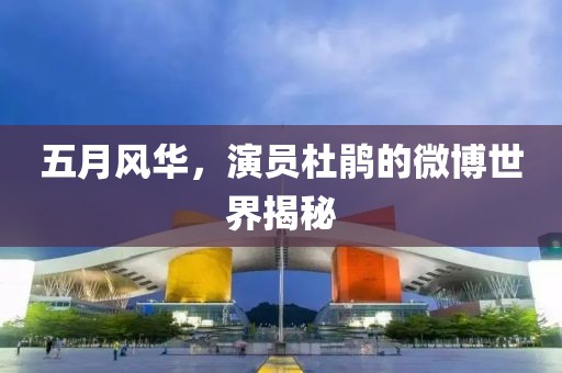 五月风华，演员杜鹃的微博世界揭秘