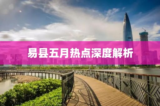 易县五月热点深度解析