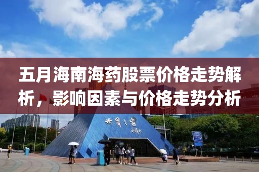 五月海南海药股票价格走势解析，影响因素与价格走势分析