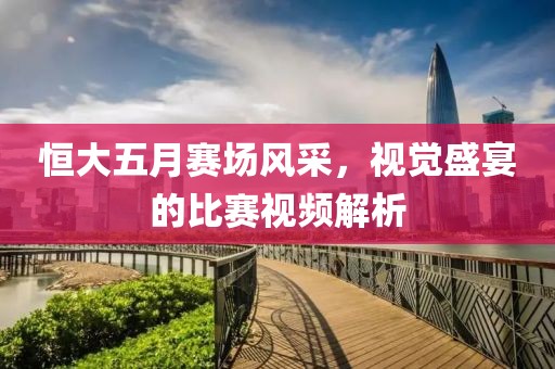 恒大五月赛场风采，视觉盛宴的比赛视频解析