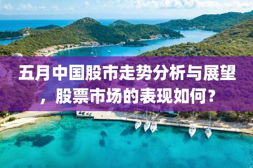 五月中国股市走势分析与展望，股票市场的表现如何？